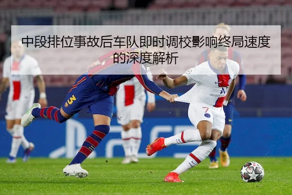 中段排位事故后车队即时调校影响终局速度的深度解析 | HTH